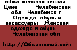 юбка женская теплая › Цена ­ 300 - Челябинская обл., Челябинск г. Одежда, обувь и аксессуары » Женская одежда и обувь   . Челябинская обл.